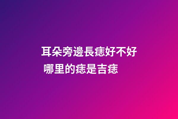 耳朵旁邊長痣好不好 哪里的痣是吉痣
